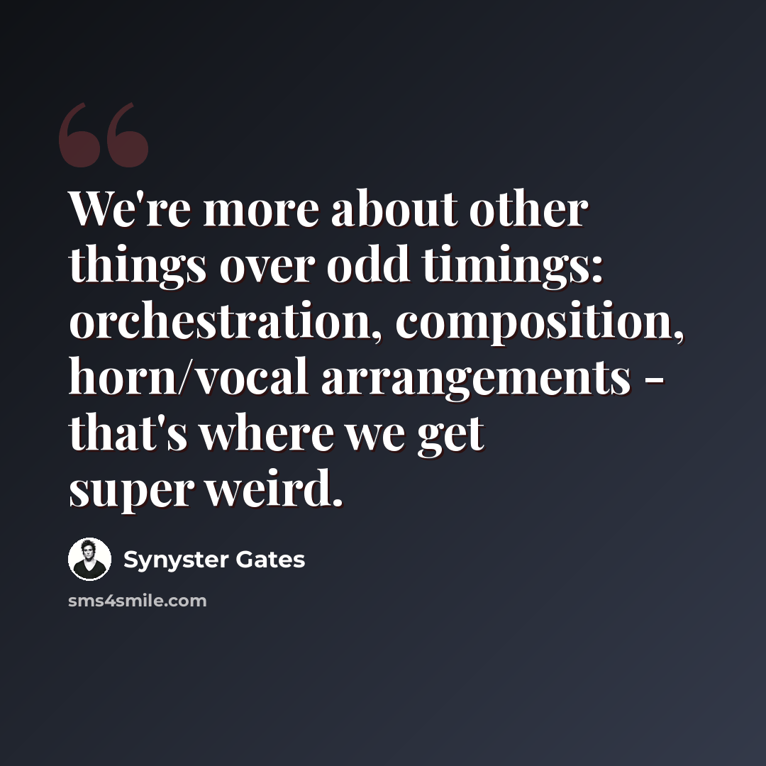 “We're more about other things over odd timings: orchestration, composition, horn/vocal arrangements - that's where we get super weird.” quote by Synyster Gates