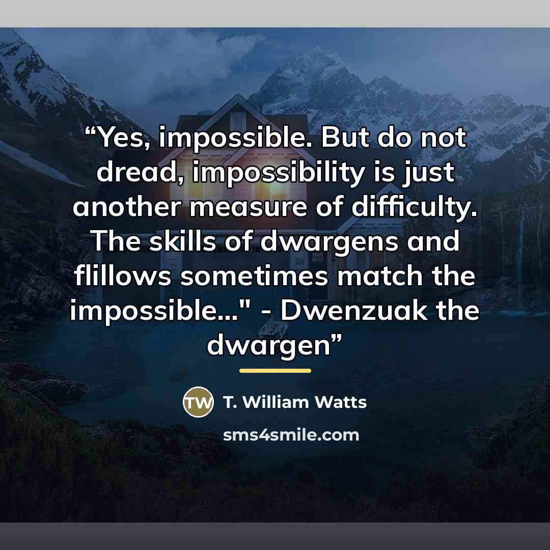 “Yes, impossible. But do not dread, impossibility is just another measure of difficulty. The skills of dwargens and flillows sometimes match the impossible..." - Dwenzuak the dwargen” quote by T. William Watts