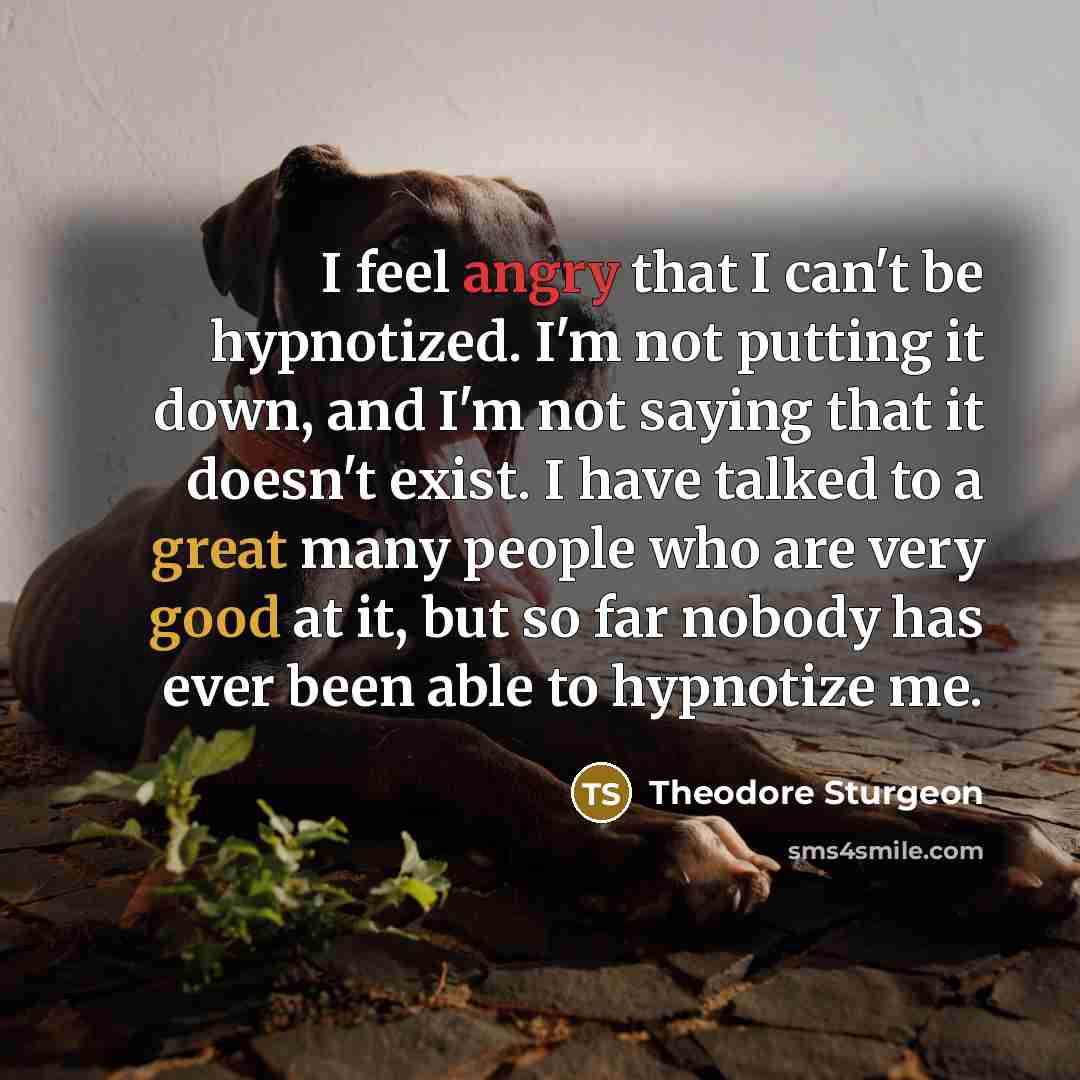 “I feel angry that I can't be hypnotized. I'm not putting it down, and I'm not saying that it doesn't exist. I have talked to a great many people who are very good at it, but so far nobody has ever been able to hypnotize me.” quote by Theodore Sturgeon