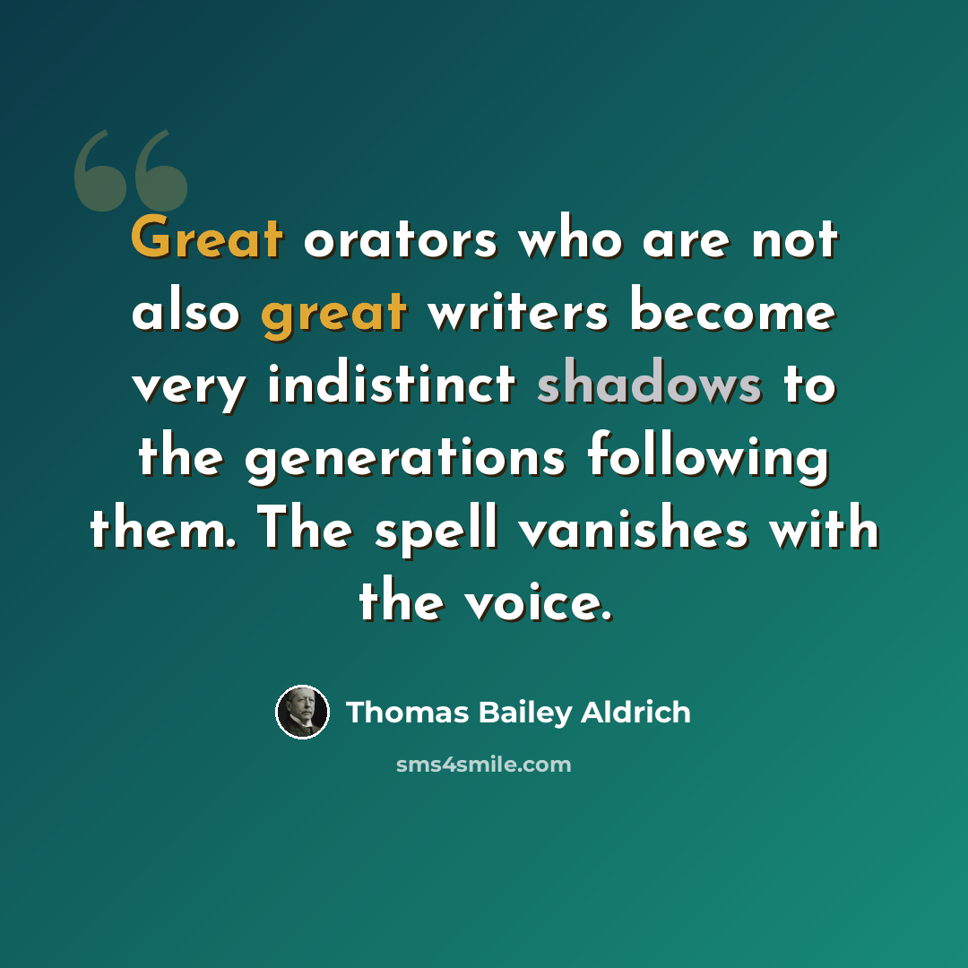 “Great orators who are not also great writers become very indistinct shadows to the generations following them. The spell vanishes with the voice.” quote by Thomas Bailey Aldrich