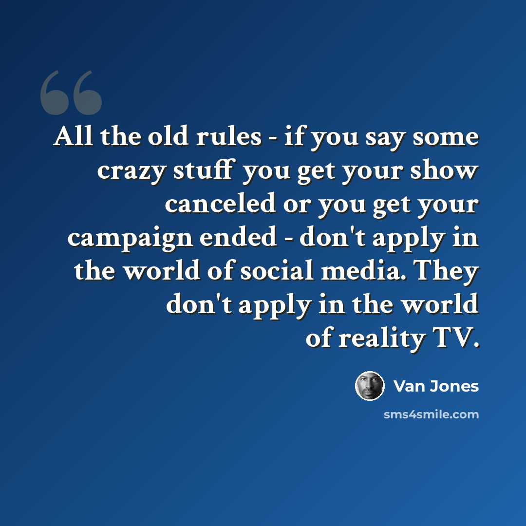 “All the old rules - if you say some crazy stuff you get your show canceled or you get your campaign ended - don't apply in the world of social media. They don't apply in the world of reality TV.” quote by Van Jones