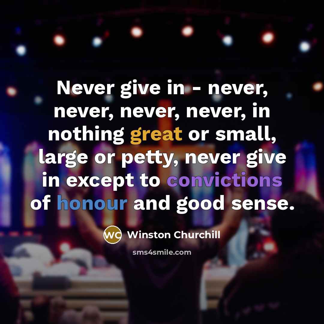 “Never give in - never, never, never, never, in nothing great or small, large or petty, never give in except to convictions of honour and good sense.” quote by Winston Churchill