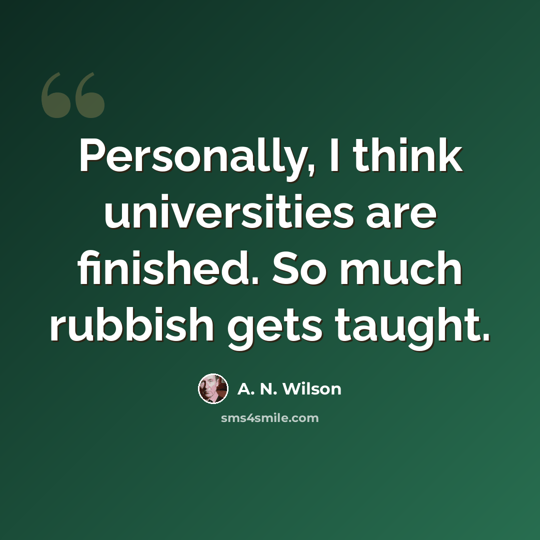 “Personally, I think universities are finished. So much rubbish gets taught.” quote by A. N. Wilson