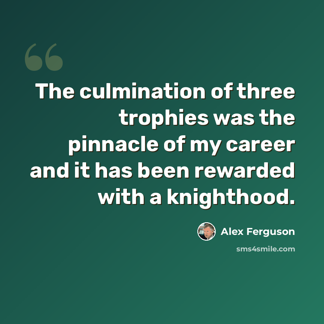 “The culmination of three trophies was the pinnacle of my career and it has been rewarded with a knighthood.” quote by Alex Ferguson