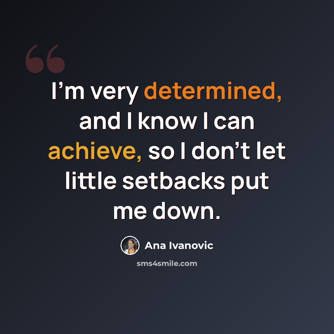 “I'm very determined, and I know I can achieve, so I don't let little setbacks put me down.” quote by Ana Ivanovic