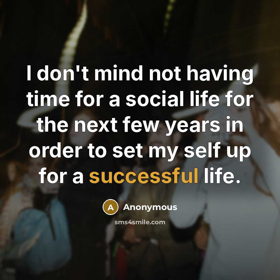 “I don't mind not having time for a social life for the next few years in order to set my self up for a successful life.” quote by Anonymous