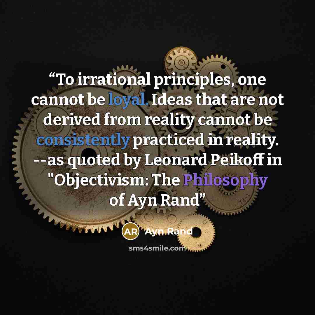 “To irrational principles, one cannot be loyal. Ideas that are not derived from reality cannot be consistently practiced in reality. --as quoted by Leonard Peikoff in "Objectivism: The Philosophy of Ayn Rand” quote by Ayn Rand