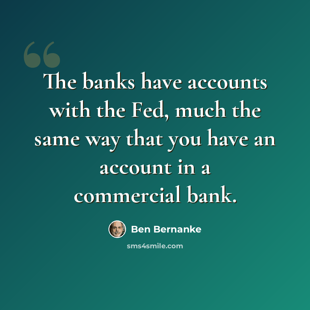“The banks have accounts with the Fed, much the same way that you have an account in a commercial bank.” quote by Ben Bernanke