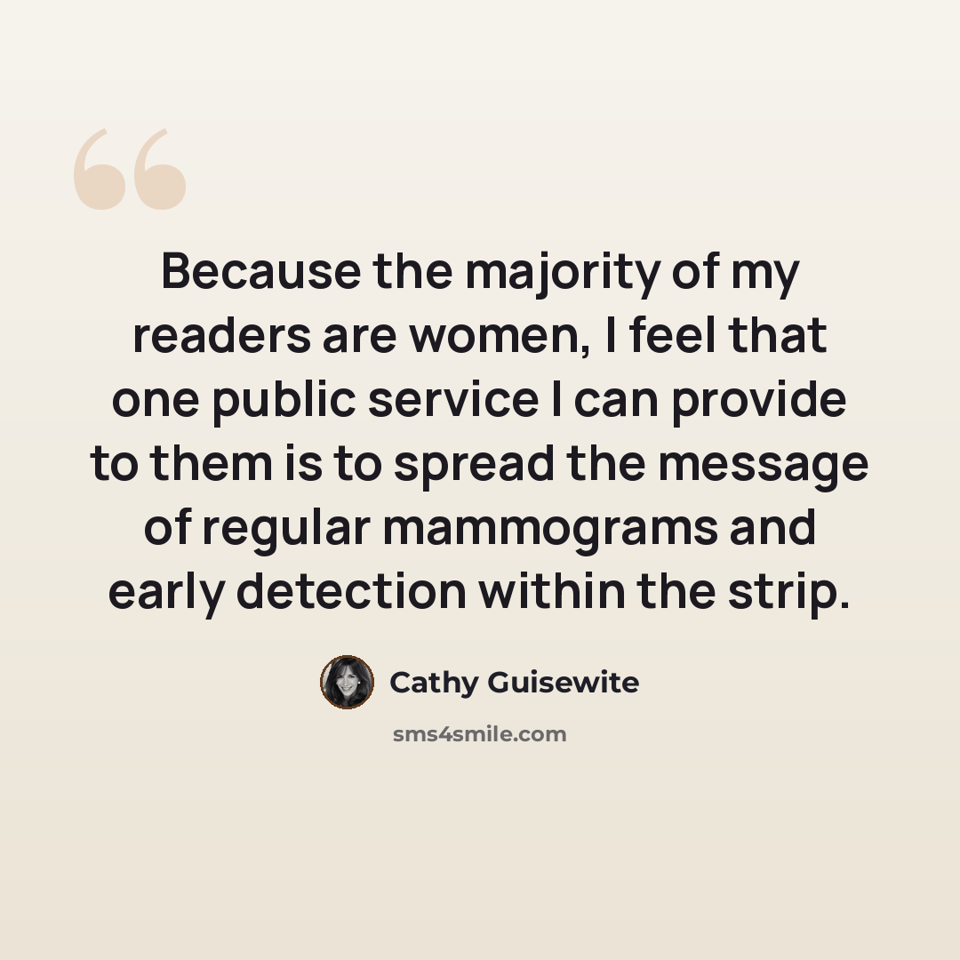“Because the majority of my readers are women, I feel that one public service I can provide to them is to spread the message of regular mammograms and early detection within the strip.” quote by Cathy Guisewite