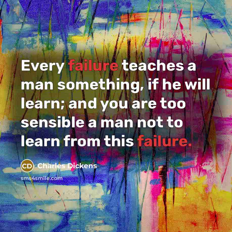 “Every failure teaches a man something, if he will learn; and you are too sensible a man not to learn from this failure.” quote by Charles Dickens