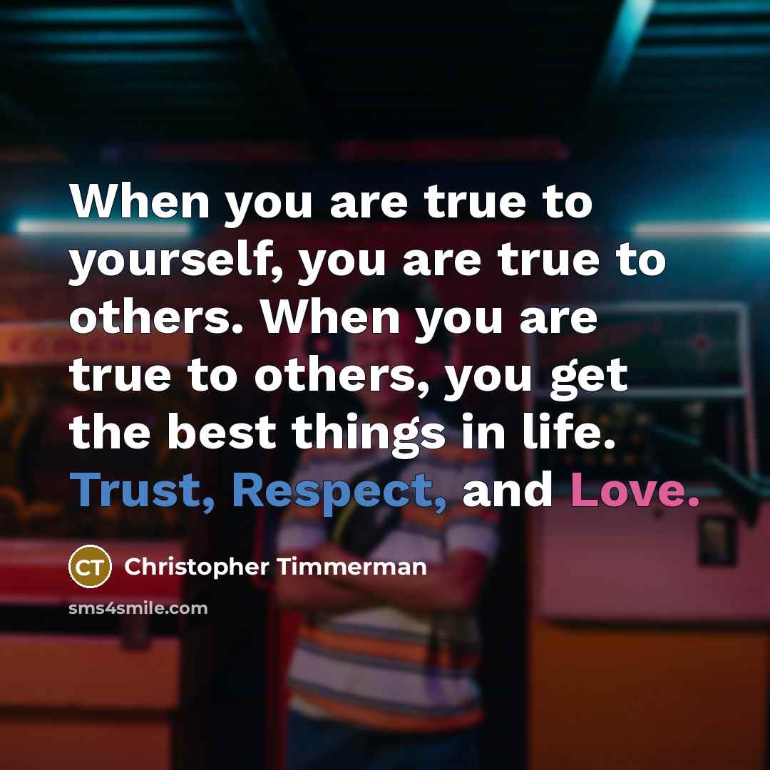 “When you are true to yourself, you are true to others. When you are true to others, you get the best things in life. Trust, Respect, and Love.” quote by Christopher Timmerman