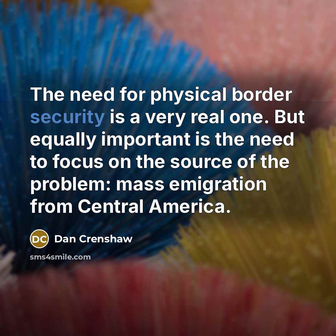 “The need for physical border security is a very real one. But equally important is the need to focus on the source of the problem: mass emigration from Central America.” quote by Dan Crenshaw