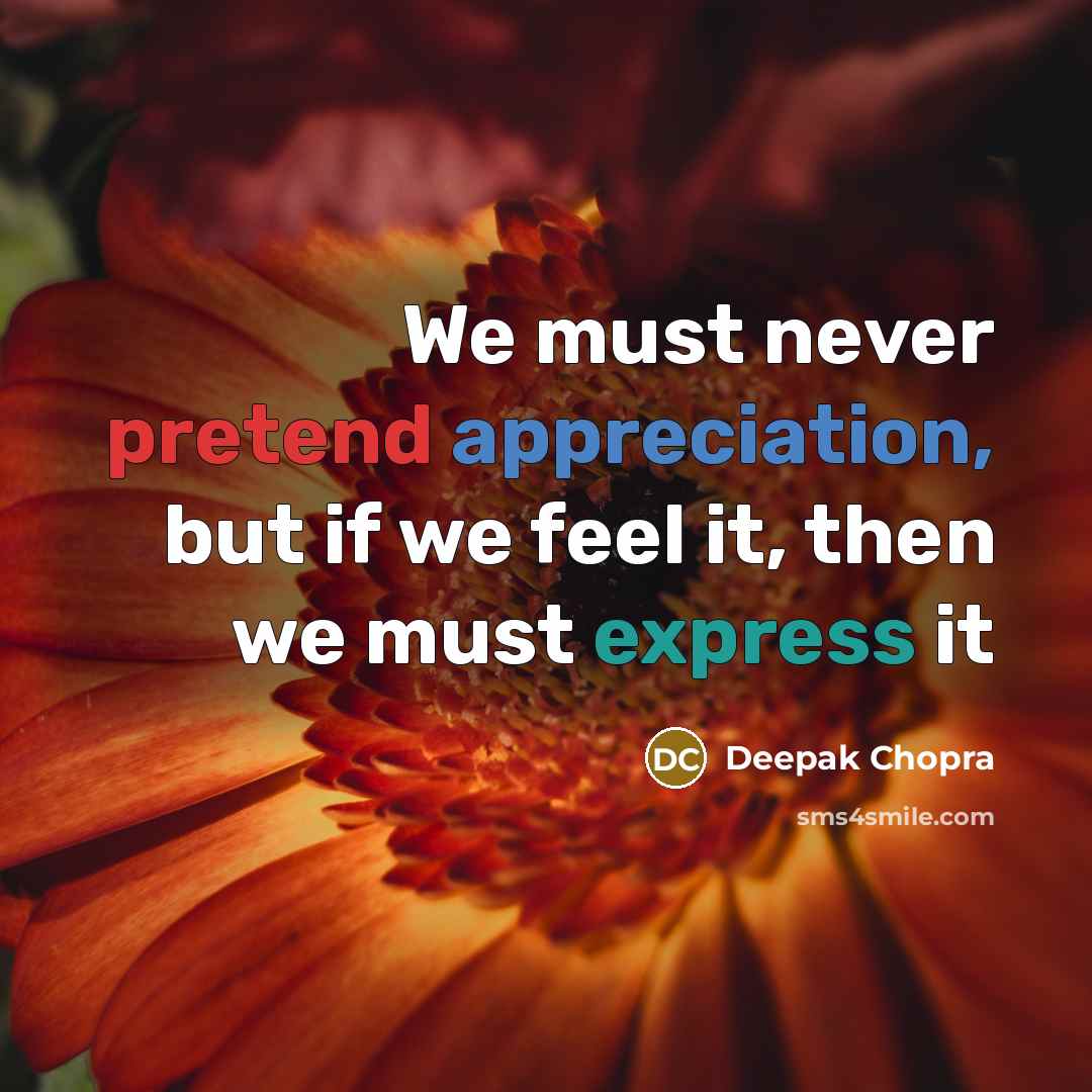 “We must never pretend appreciation, but if we feel it, then we must express it” quote by Deepak Chopra