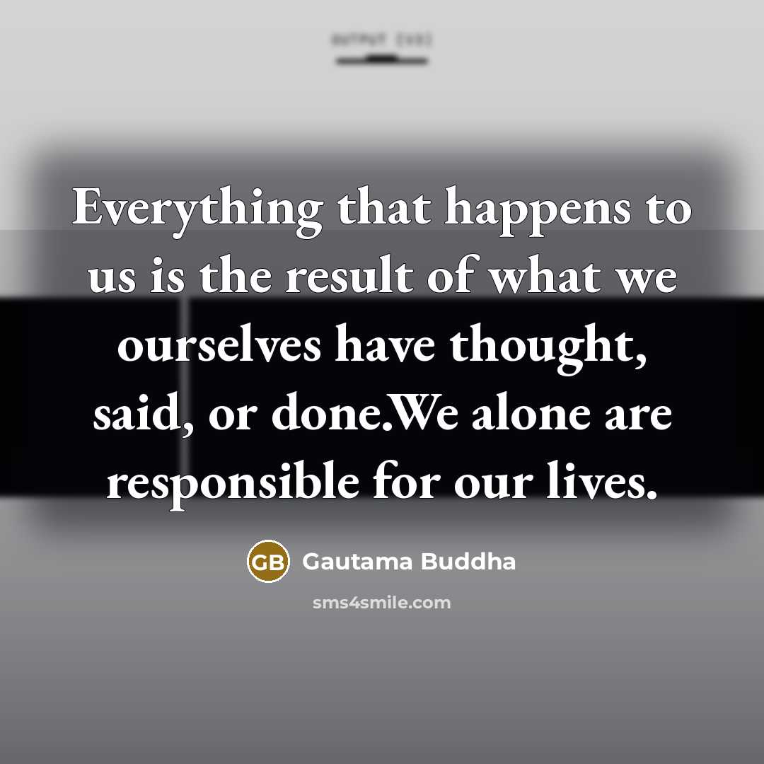 “Everything that happens to us is the result of what we ourselves have thought, said, or done.We alone are responsible for our lives.” quote by Gautama Buddha