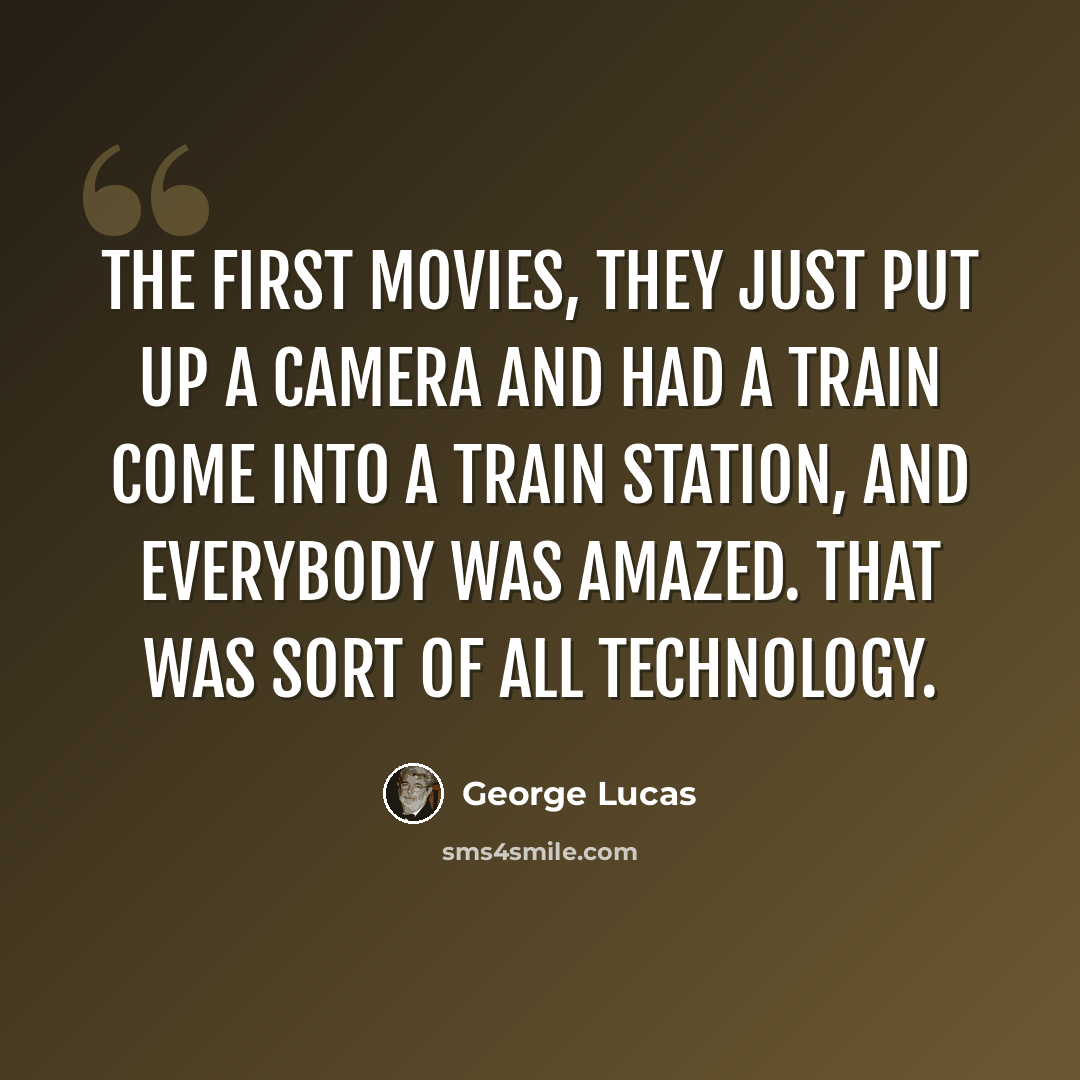 “The first movies, they just put up a camera and had a train come into a train station, and everybody was amazed. That was sort of all technology.” quote by George Lucas