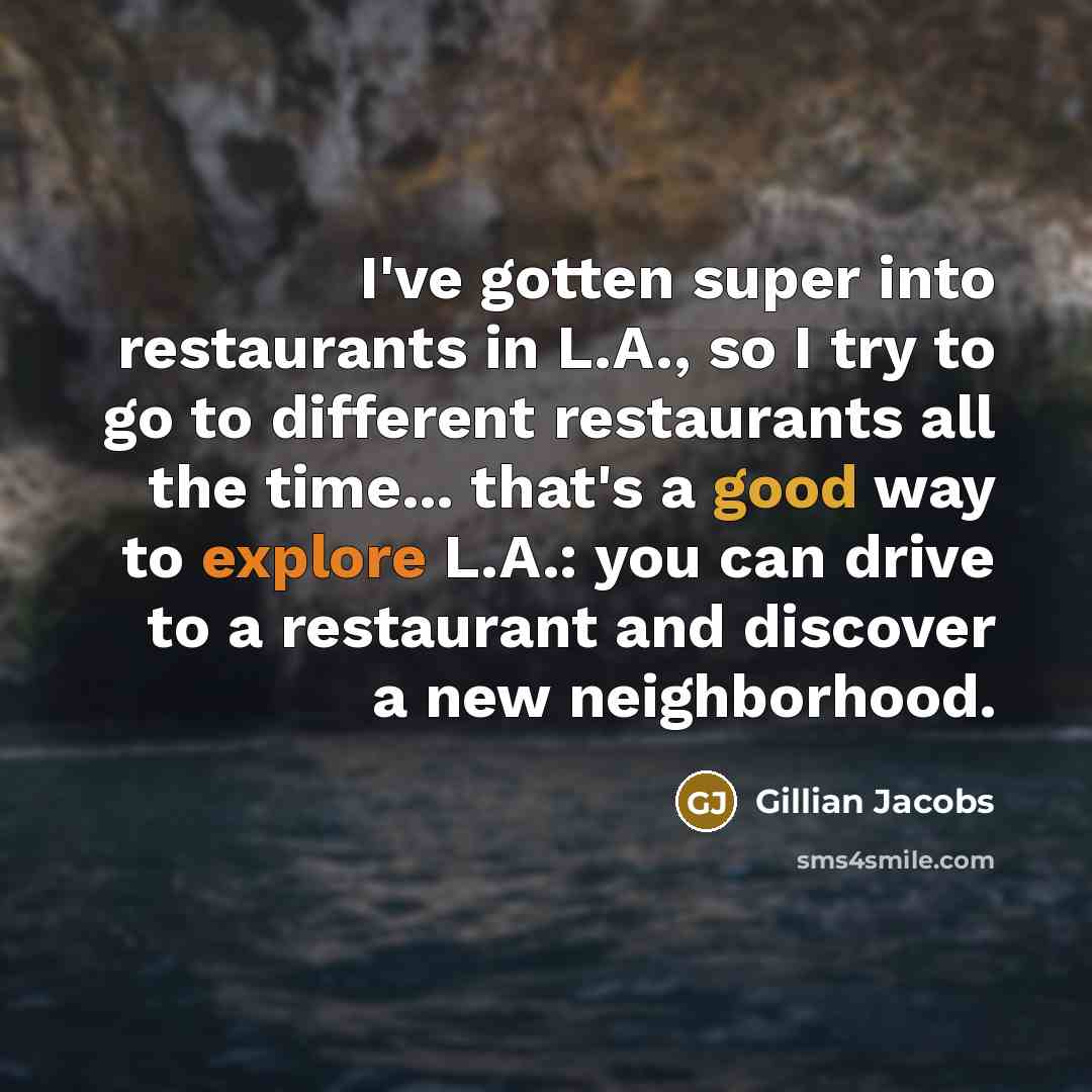 “I've gotten super into restaurants in L.A., so I try to go to different restaurants all the time... that's a good way to explore L.A.: you can drive to a restaurant and discover a new neighborhood.” quote by Gillian Jacobs