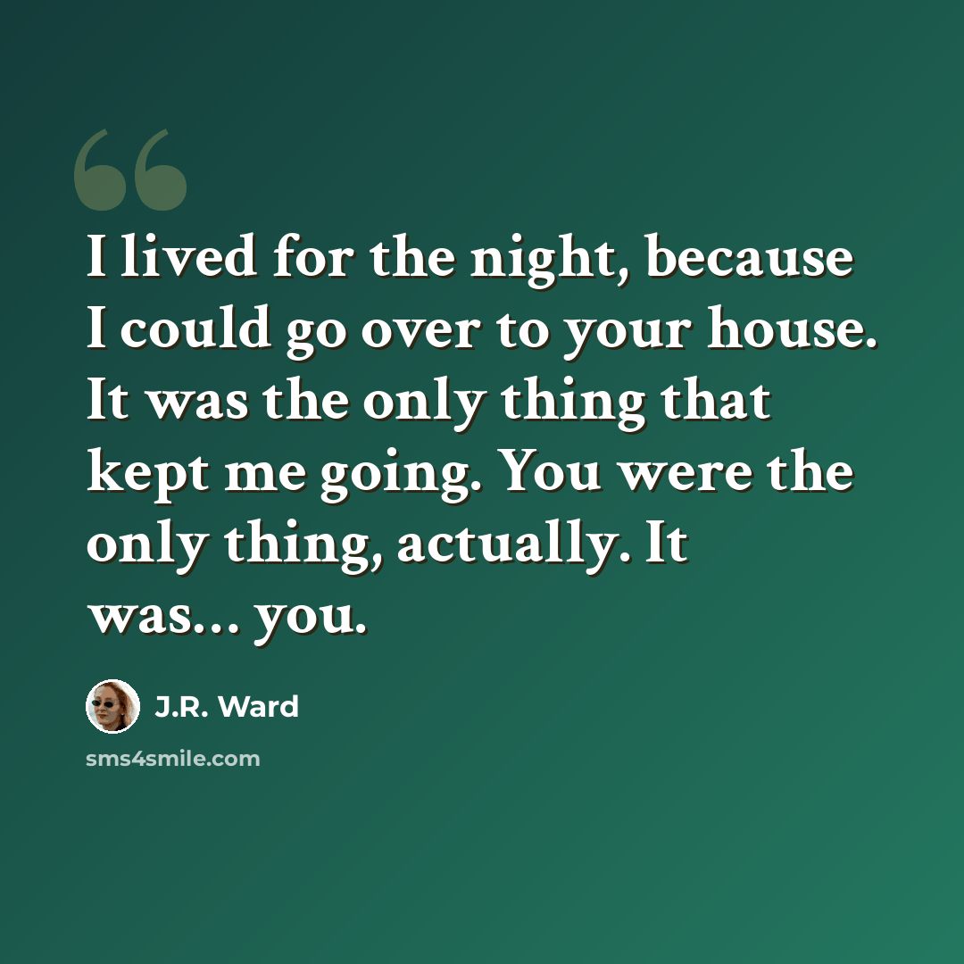 “I lived for the night, because I could go over to your house. It was the only thing that kept me going. You were the only thing, actually. It was… you.” quote by J.R. Ward