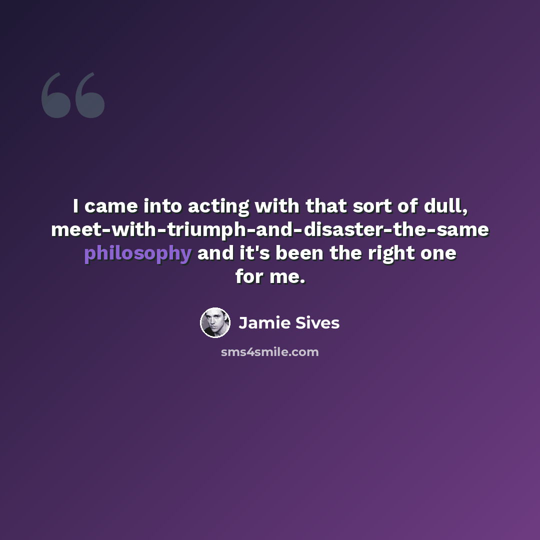“I came into acting with that sort of dull, meet-with-triumph-and-disaster-the-same philosophy and it's been the right one for me.” quote by Jamie Sives