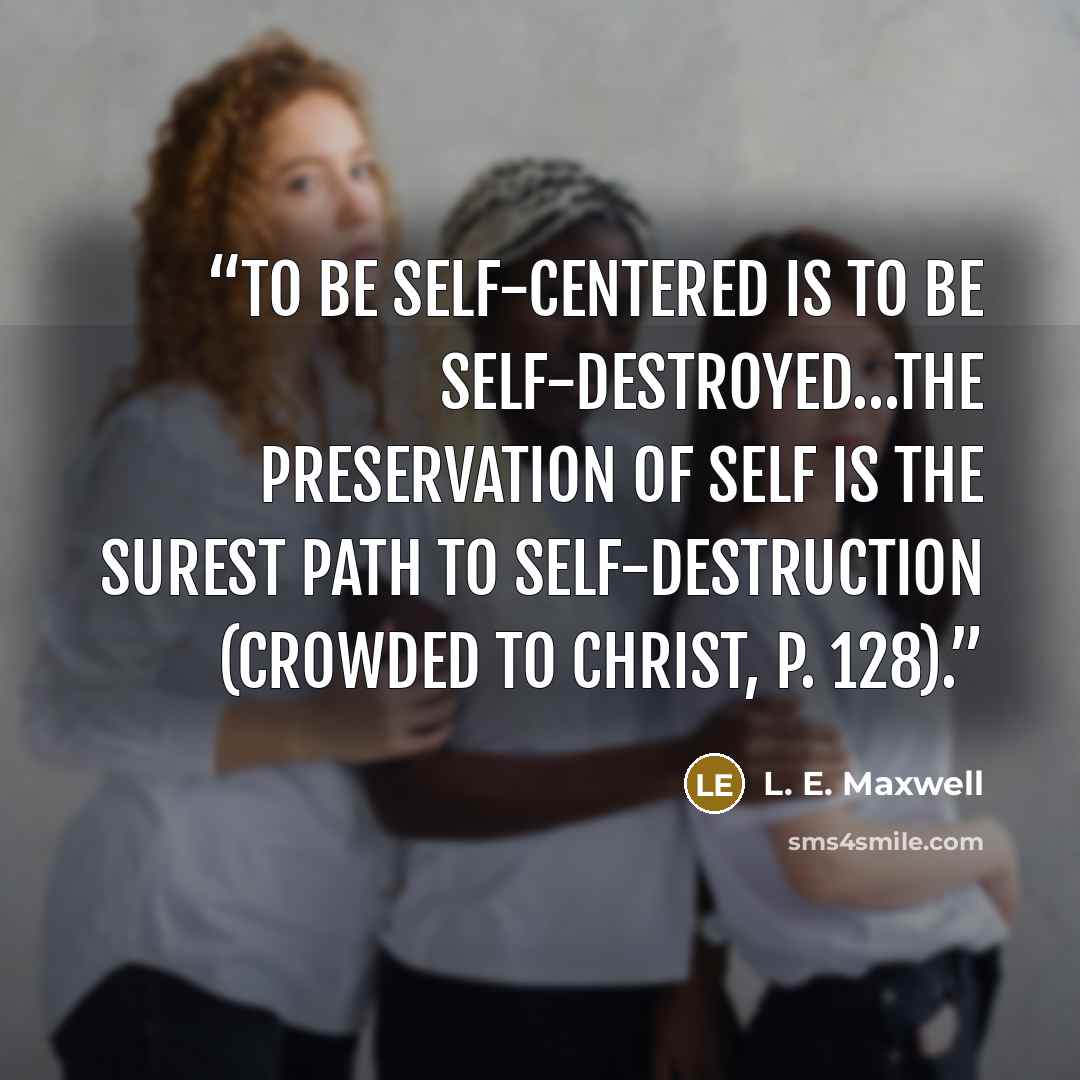 “To be self-centered is to be self-destroyed…The preservation of self is the surest path to self-destruction (Crowded to Christ, p. 128).” quote by L. E. Maxwell