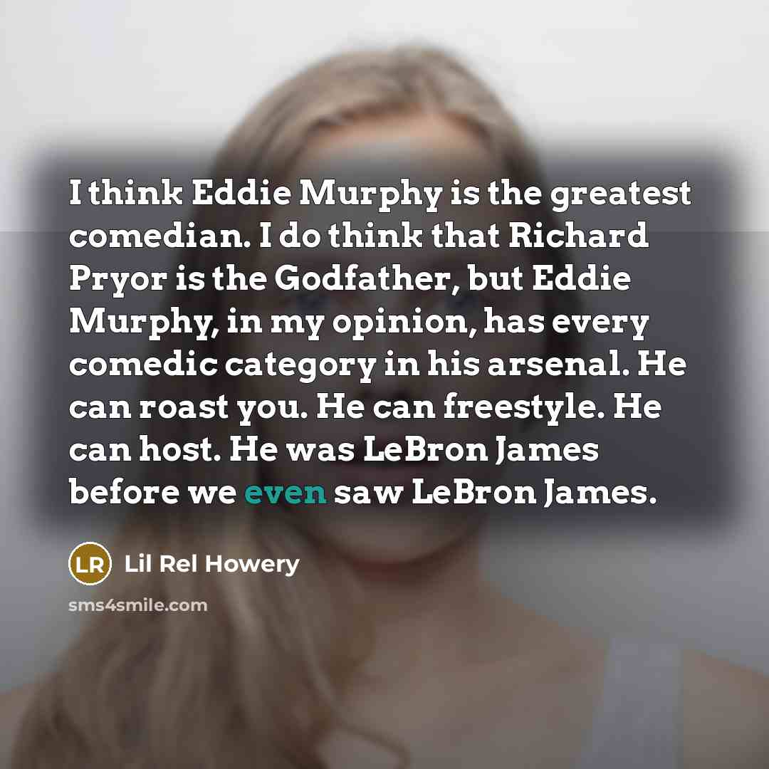 “I think Eddie Murphy is the greatest comedian. I do think that Richard Pryor is the Godfather, but Eddie Murphy, in my opinion, has every comedic category in his arsenal. He can roast you. He can freestyle. He can host. He was LeBron James before we even saw LeBron James.” quote by Lil Rel Howery