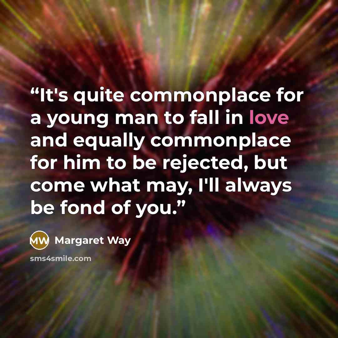 “It's quite commonplace for a young man to fall in love and equally commonplace for him to be rejected, but come what may, I'll always be fond of you.” quote by Margaret Way