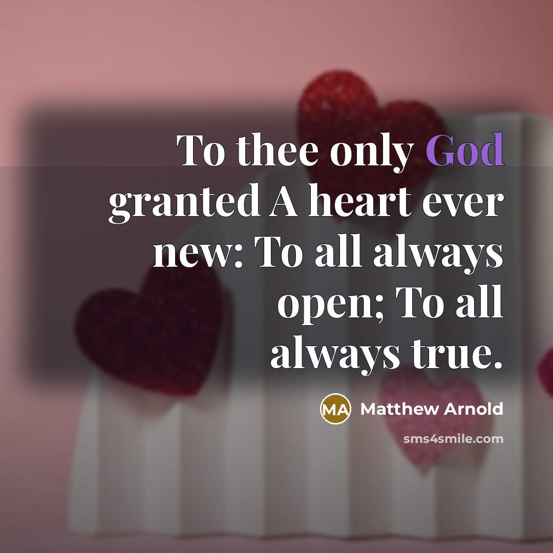 “To thee only God granted A heart ever new: To all always open; To all always true.” quote by Matthew Arnold