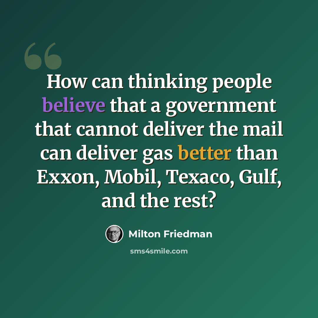 “How can thinking people believe that a government that cannot deliver the mail can deliver gas better than Exxon, Mobil, Texaco, Gulf, and the rest?” quote by Milton Friedman