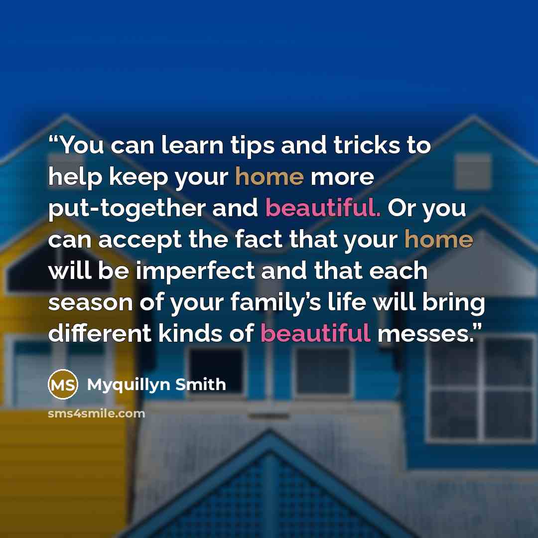 “You can learn tips and tricks to help keep your home more put-together and beautiful. Or you can accept the fact that your home will be imperfect and that each season of your family’s life will bring different kinds of beautiful messes.” quote by Myquillyn Smith