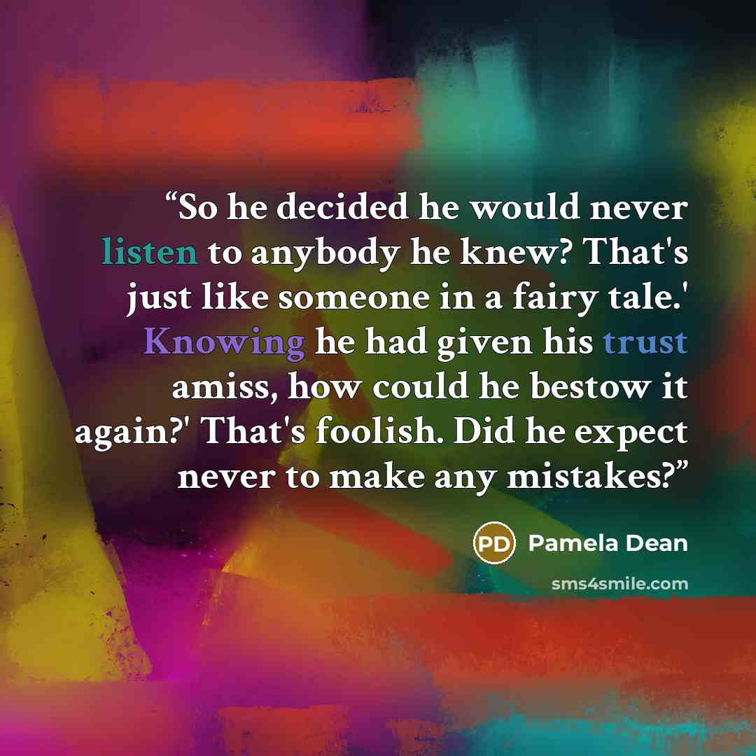 “So he decided he would never listen to anybody he knew? That's just like someone in a fairy tale.' Knowing he had given his trust amiss, how could he bestow it again?' That's foolish. Did he expect never to make any mistakes?” quote by Pamela Dean