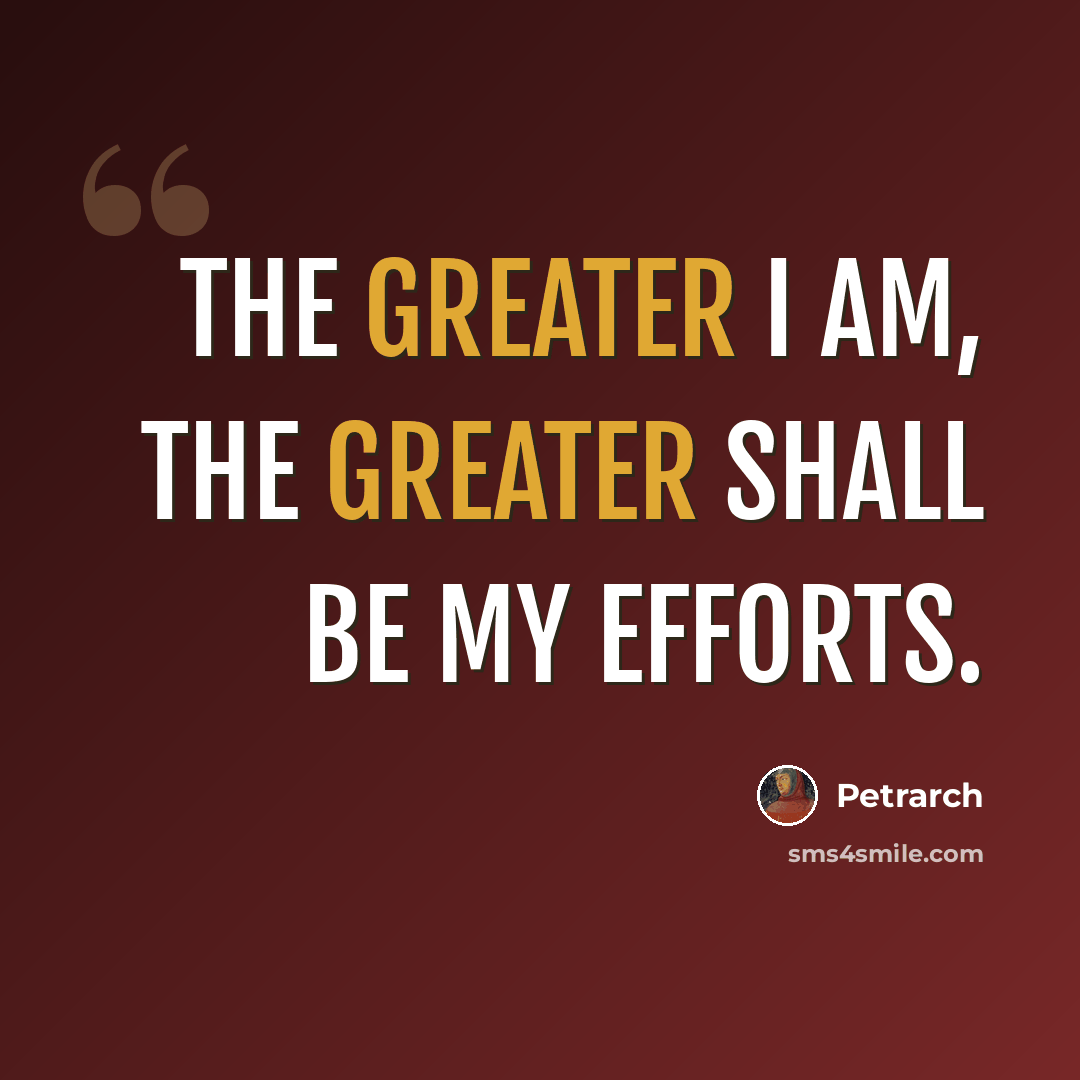 “The greater I am, the greater shall be my efforts.” quote by Petrarch