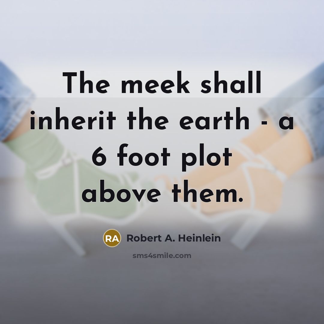 “The meek shall inherit the earth - a 6 foot plot above them.” quote by Robert A. Heinlein