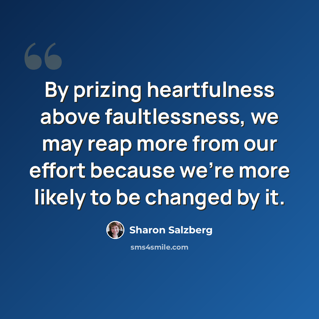 “By prizing heartfulness above faultlessness, we may reap more from our effort because we're more likely to be changed by it.” quote by Sharon Salzberg