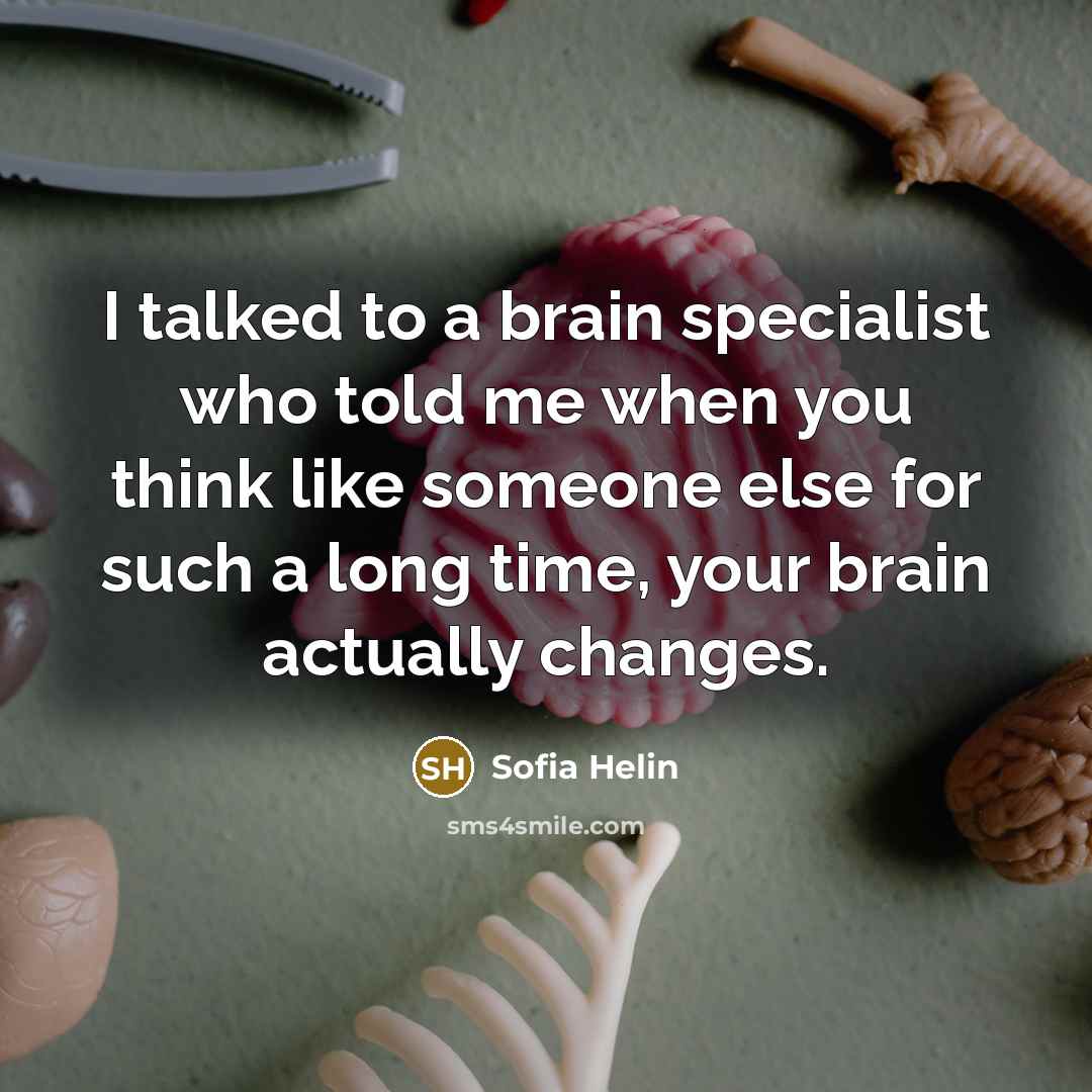 “I talked to a brain specialist who told me when you think like someone else for such a long time, your brain actually changes.” quote by Sofia Helin