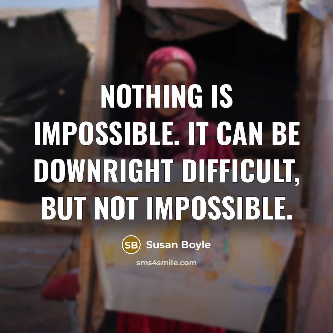 “Nothing is impossible. It can be downright difficult, but not impossible.” quote by Susan Boyle