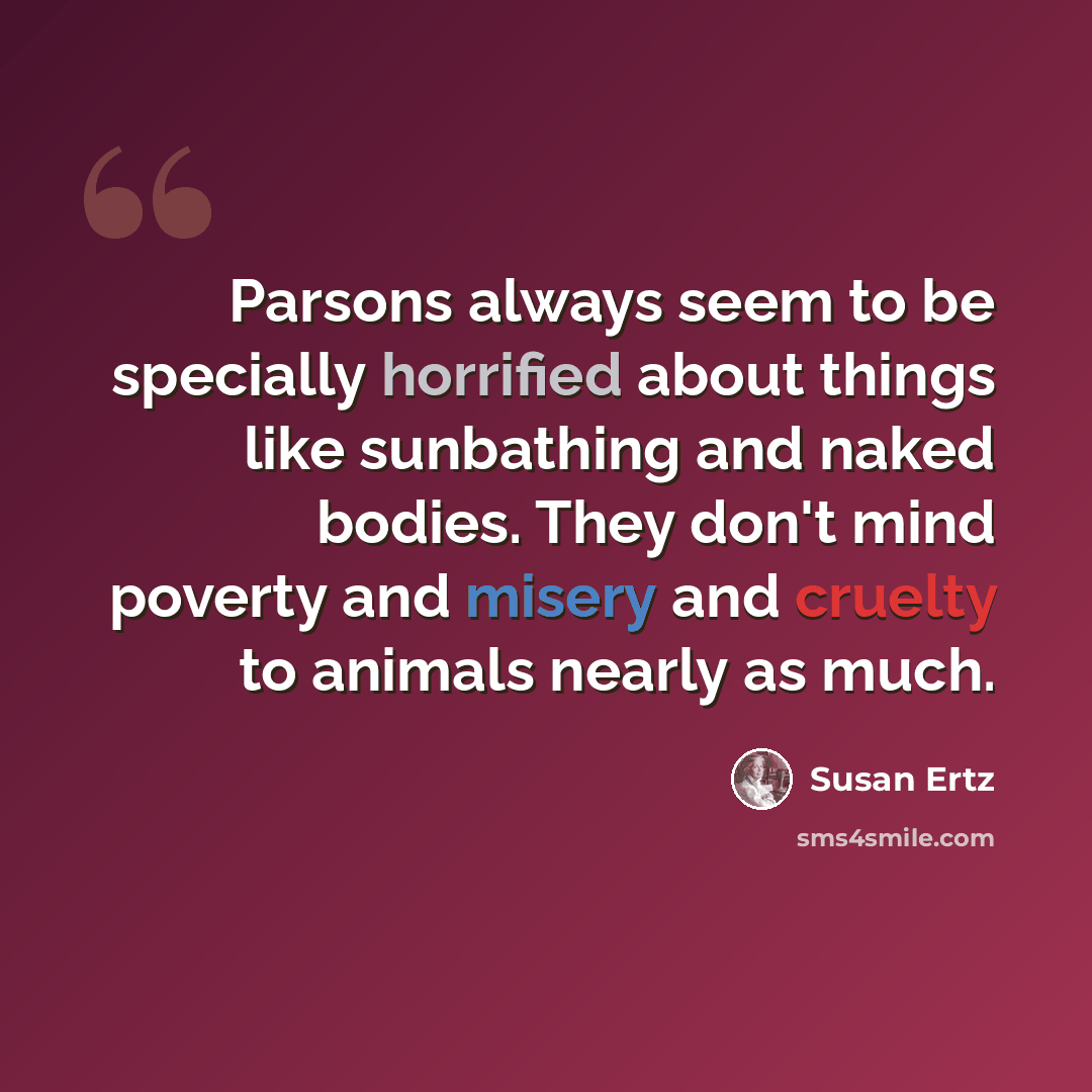 “Parsons always seem to be specially horrified about things like sunbathing and naked bodies. They don't mind poverty and misery and cruelty to animals nearly as much.” quote by Susan Ertz