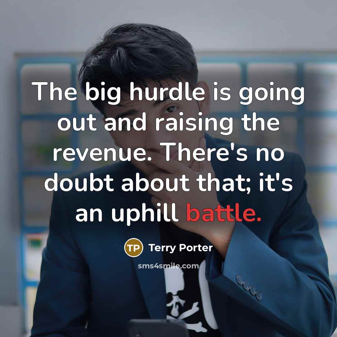 “The big hurdle is going out and raising the revenue. There's no doubt about that; it's an uphill battle.” quote by Terry Porter