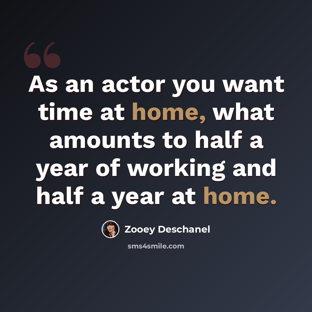 “As an actor you want time at home, what amounts to half a year of working and half a year at home.” quote by Zooey Deschanel