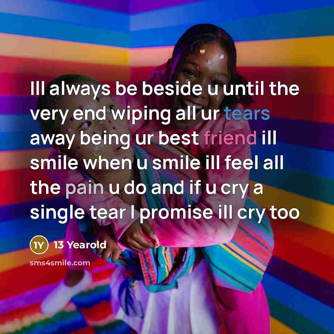 “Ill always be beside u until the very end wiping all ur tears away being ur best friend ill smile when u smile ill feel all the pain u do and if u cry a single tear I promise ill cry too” quote by 13 Yearold