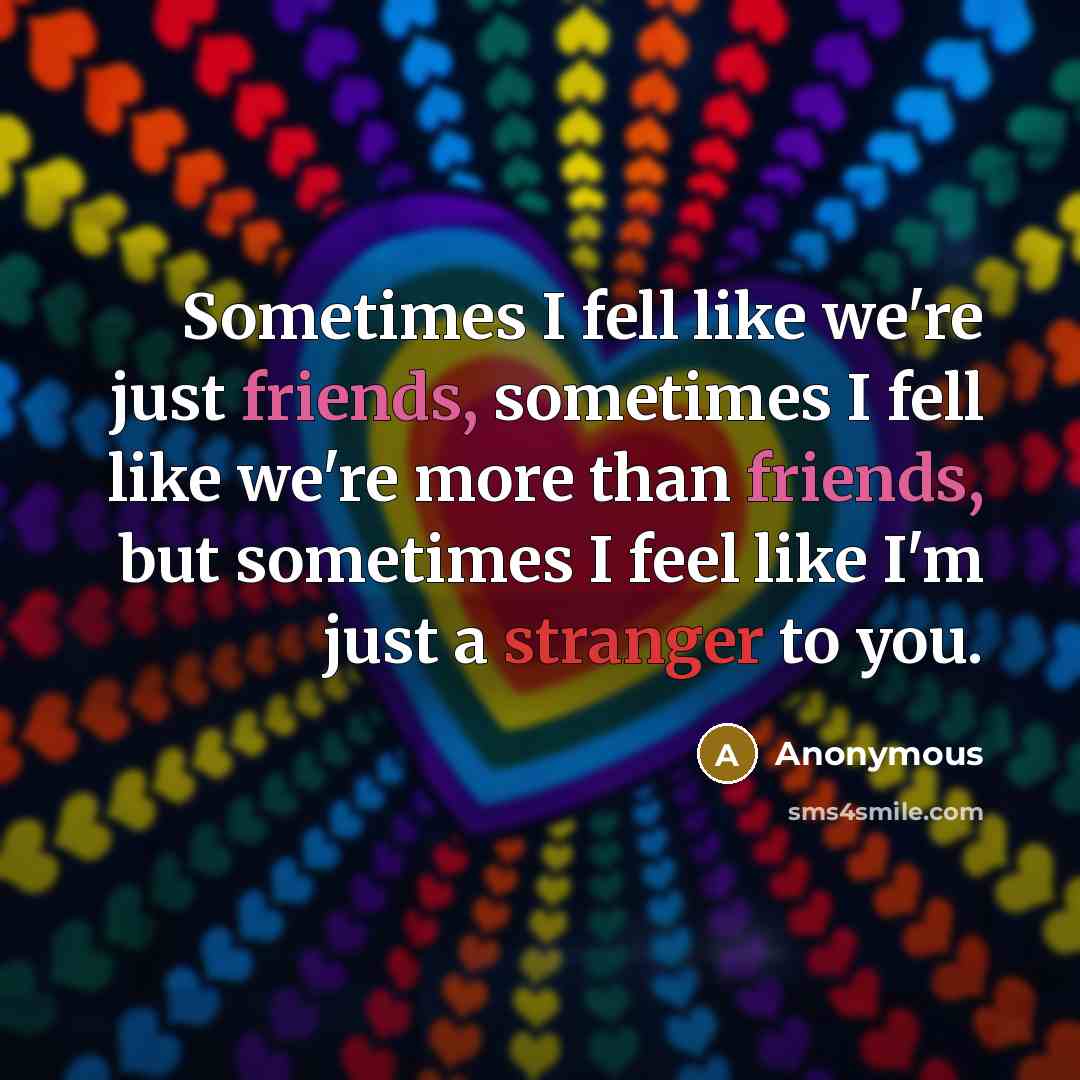 “Sometimes I fell like we're just friends, sometimes I fell like we're more than friends, but sometimes I feel like I'm just a stranger to you.” quote by Anonymous
