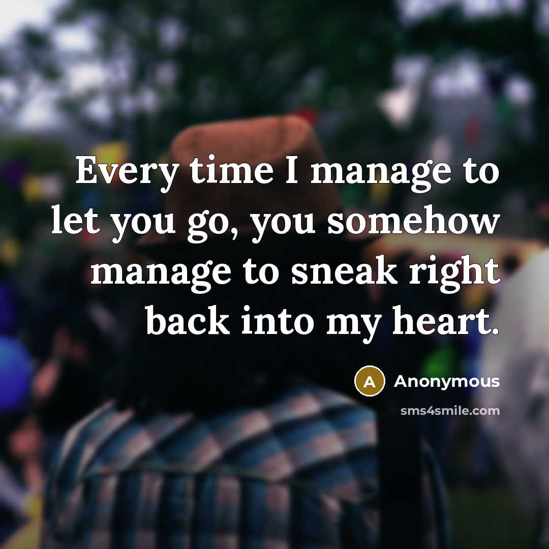“Every time I manage to let you go, you somehow manage to sneak right back into my heart.” quote by Anonymous