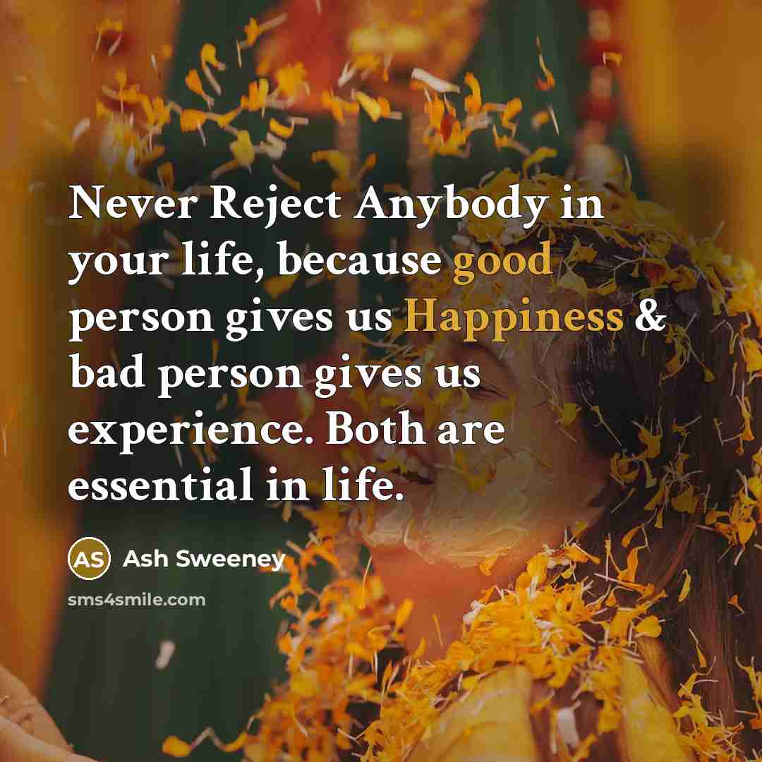 “Never Reject Anybody in your life, because good person gives us Happiness & bad person gives us experience. Both are essential in life.” quote by Ash Sweeney