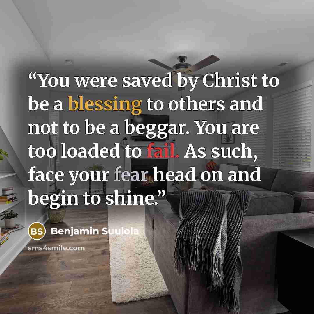 “You were saved by Christ to be a blessing to others and not to be a beggar. You are too loaded to fail. As such, face your fear head on and begin to shine.” quote by Benjamin Suulola