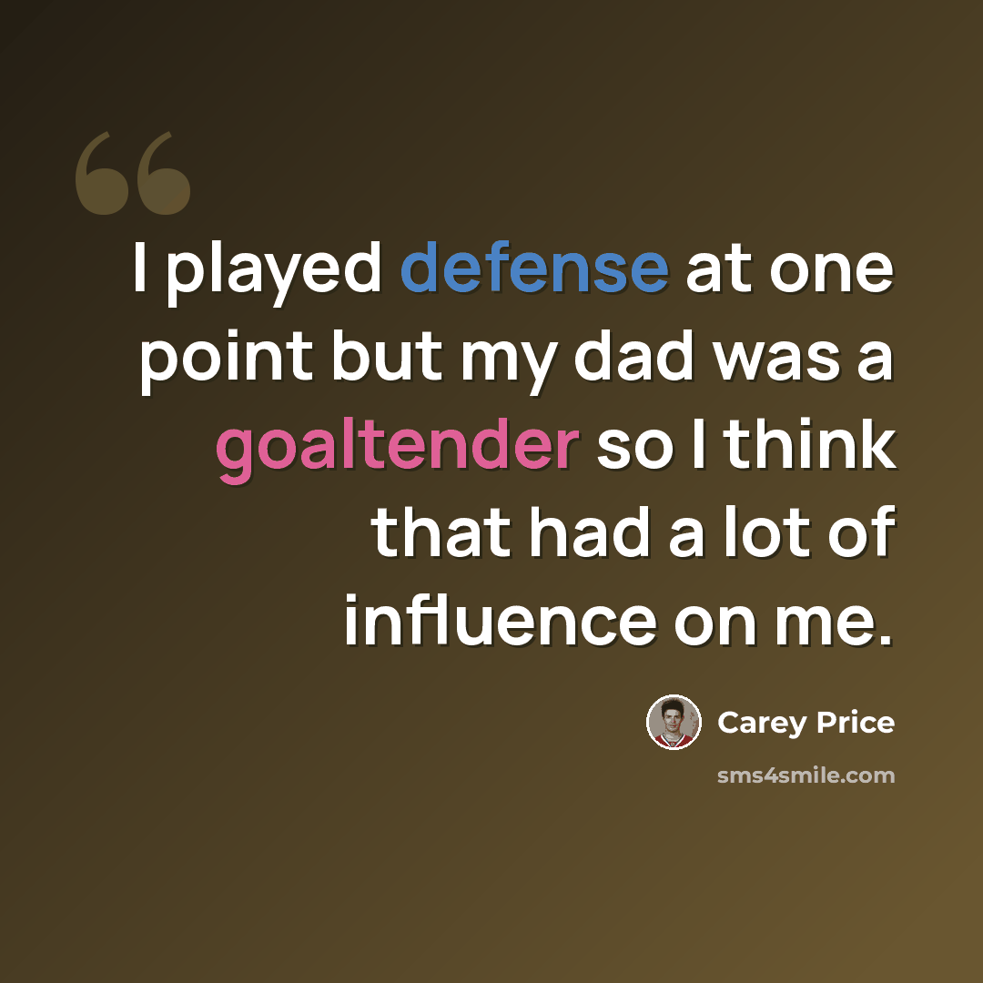 “I played defense at one point but my dad was a goaltender so I think that had a lot of influence on me.” quote by Carey Price