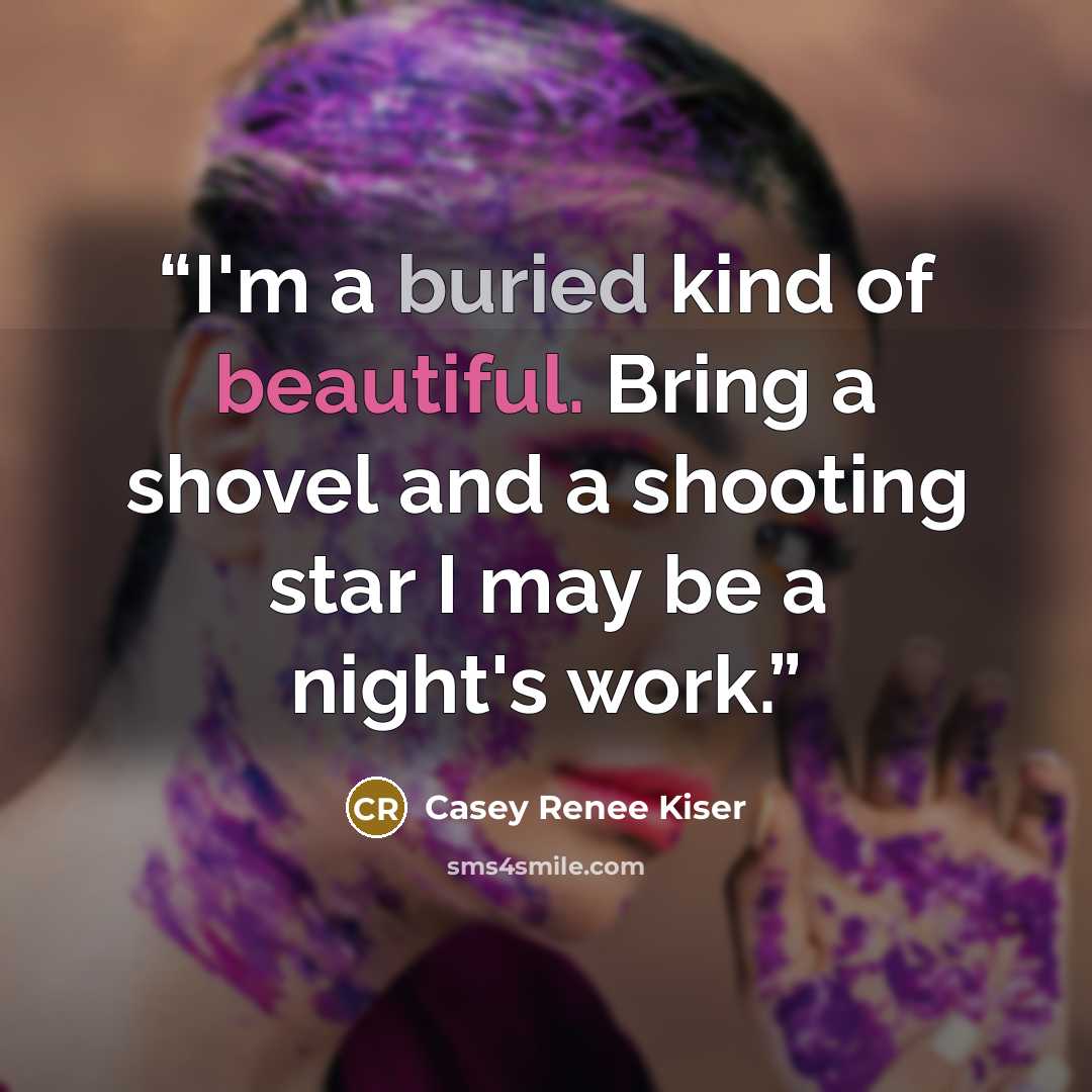“I'm a buried kind of beautiful. Bring a shovel and a shooting star I may be a night's work.” quote by Casey Renee Kiser