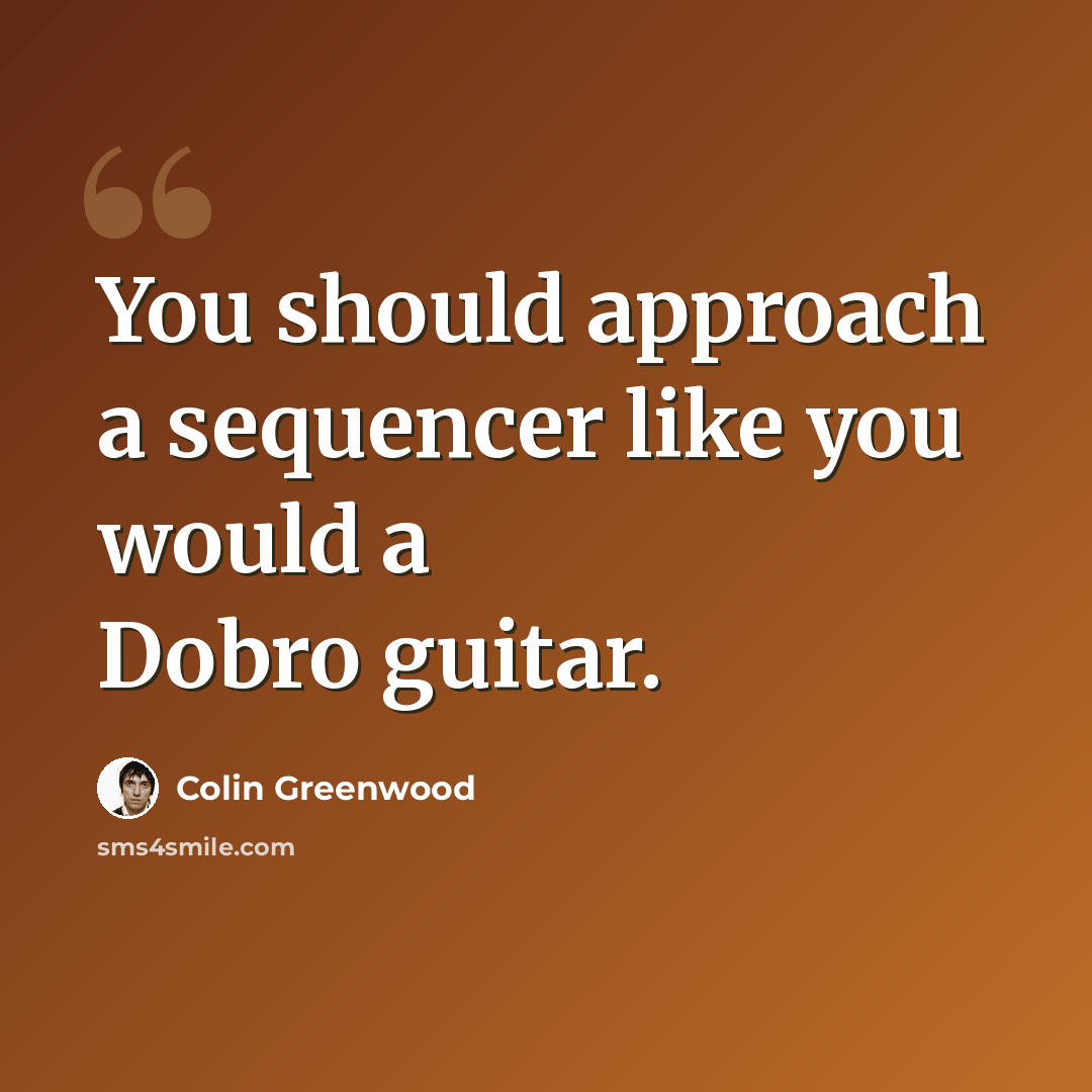 “You should approach a sequencer like you would a Dobro guitar.” quote by Colin Greenwood