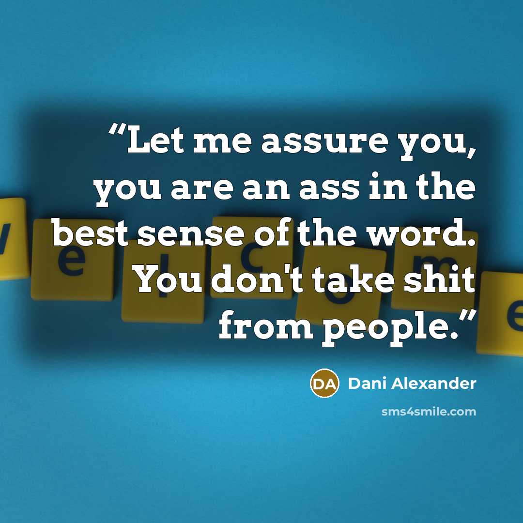 “Let me assure you, you are an ass in the best sense of the word. You don't take shit from people.” quote by Dani Alexander