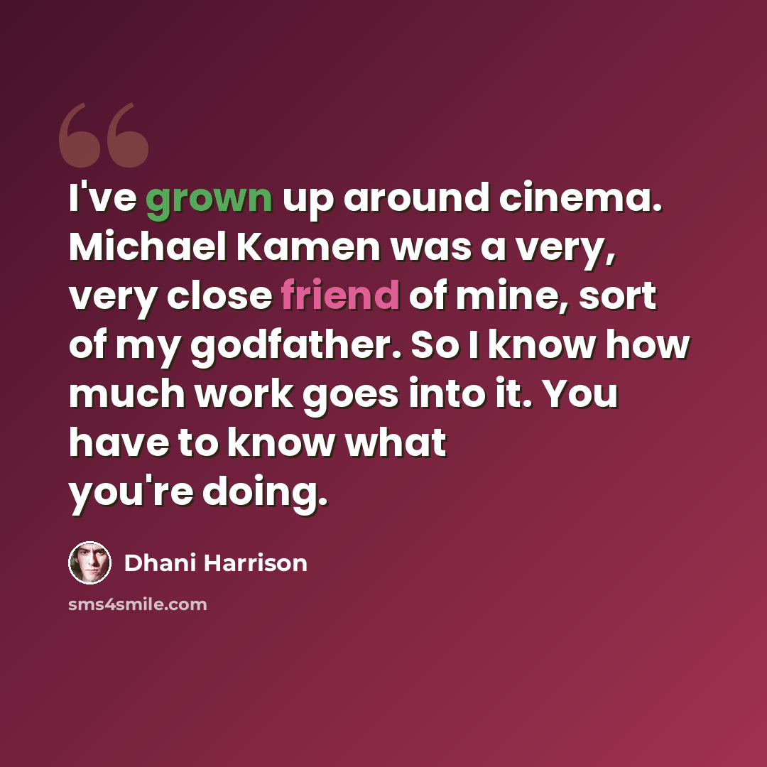 “I've grown up around cinema. Michael Kamen was a very, very close friend of mine, sort of my godfather. So I know how much work goes into it. You have to know what you're doing.” quote by Dhani Harrison