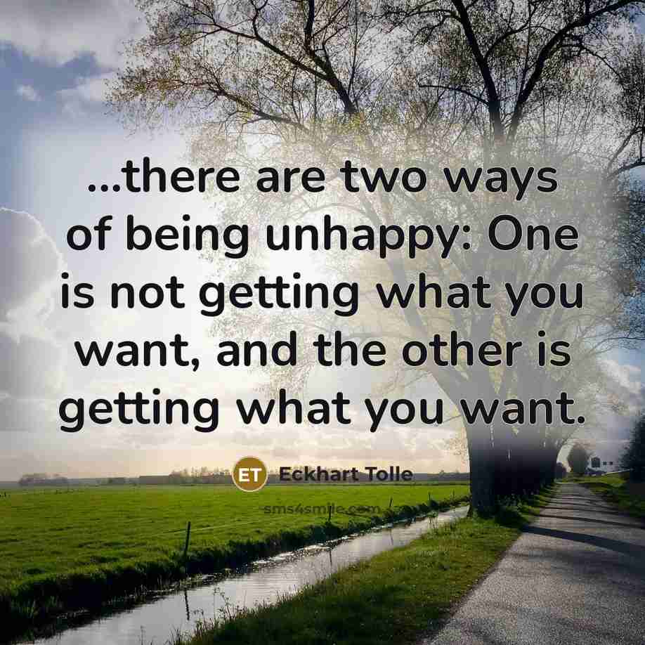 “...there are two ways of being unhappy: One is not getting what you want, and the other is getting what you want.” quote by Eckhart Tolle