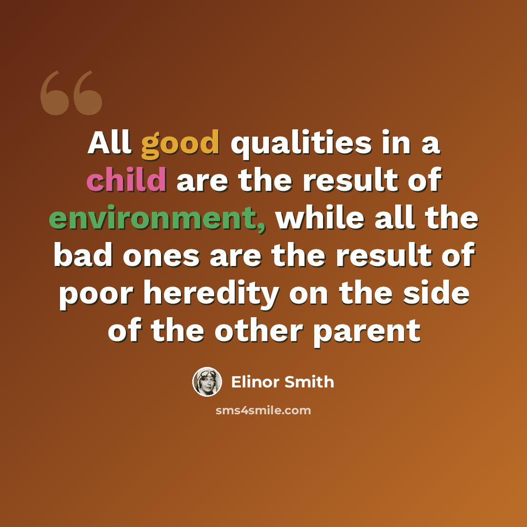 “All good qualities in a child are the result of environment, while all the bad ones are the result of poor heredity on the side of the other parent” quote by Elinor Smith