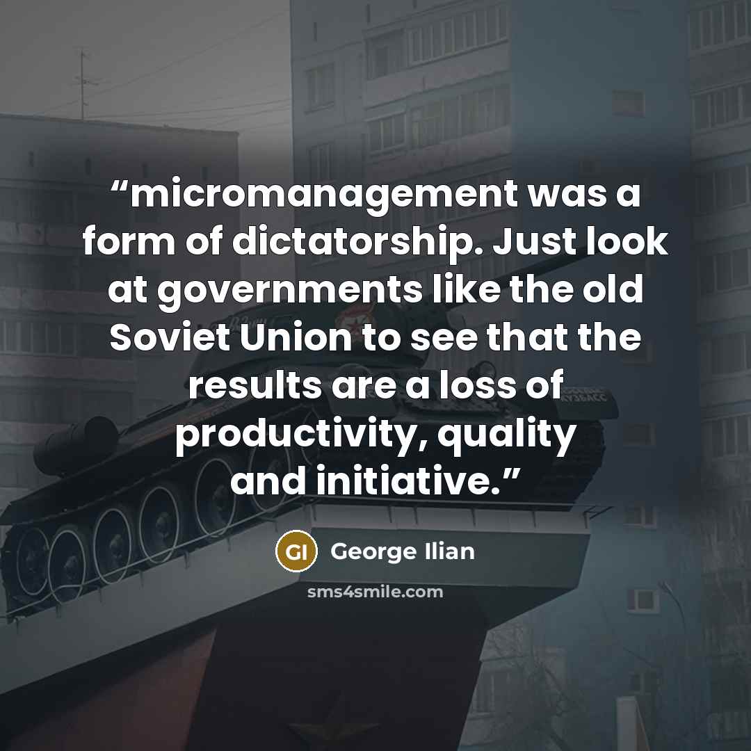 “micromanagement was a form of dictatorship. Just look at governments like the old Soviet Union to see that the results are a loss of productivity, quality and initiative.” quote by George Ilian